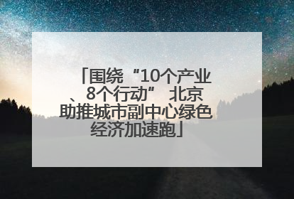 围绕“10个产业、8个行动” 北京助推城市副中心绿色经济加速跑